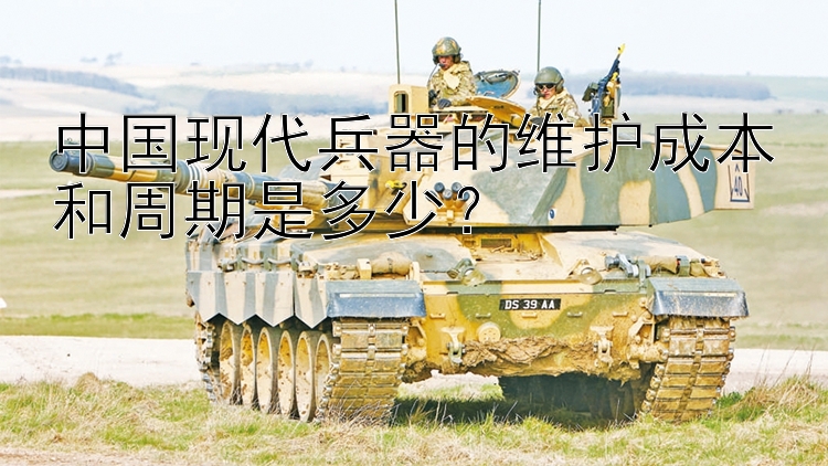 中国现代兵器的维护成本和周期是多少？