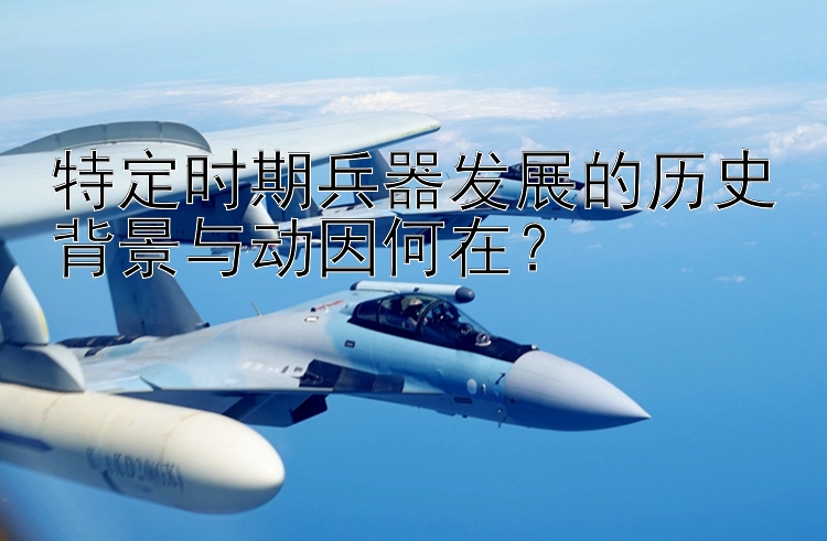 特定时期兵器发展的历史背景与动因何在？