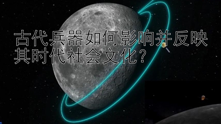 古代兵器如何影响并反映其时代社会文化？