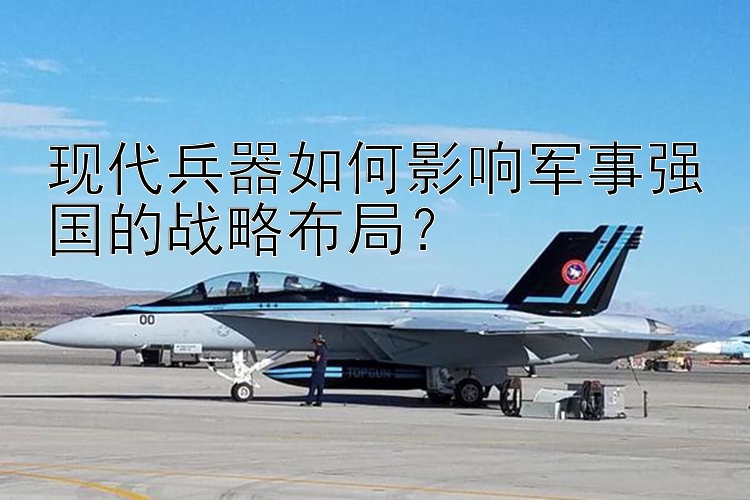 现代兵器如何影响军事强国的战略布局？