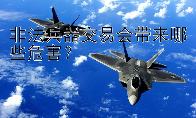 非法兵器交易会带来哪些危害？