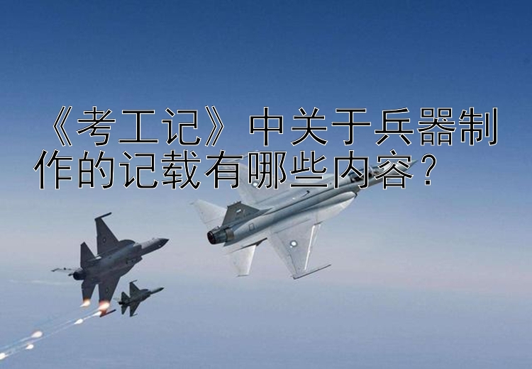 《考工记》中关于兵器制作的记载有哪些内容？