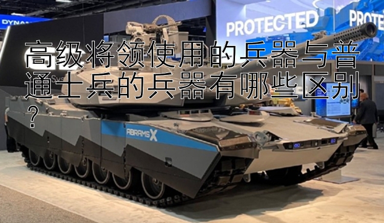 高级将领使用的兵器与普通士兵的兵器有哪些区别？