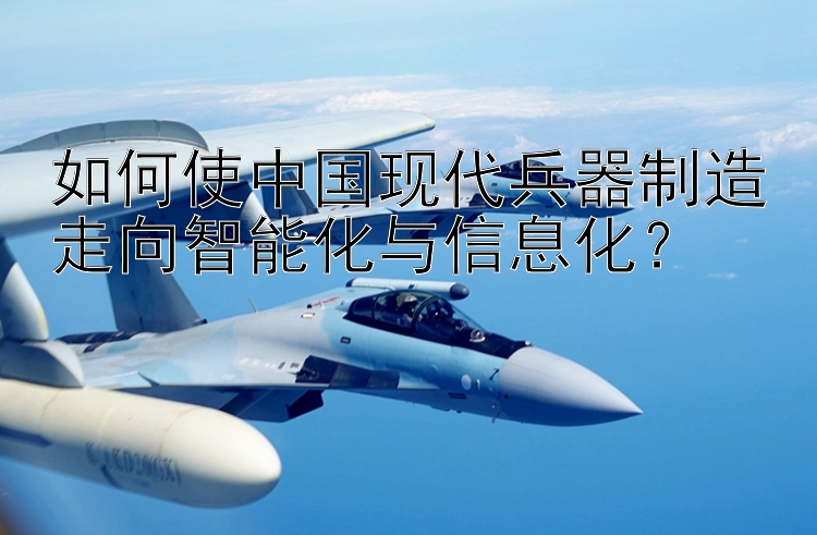 如何使中国现代兵器制造走向智能化与信息化？