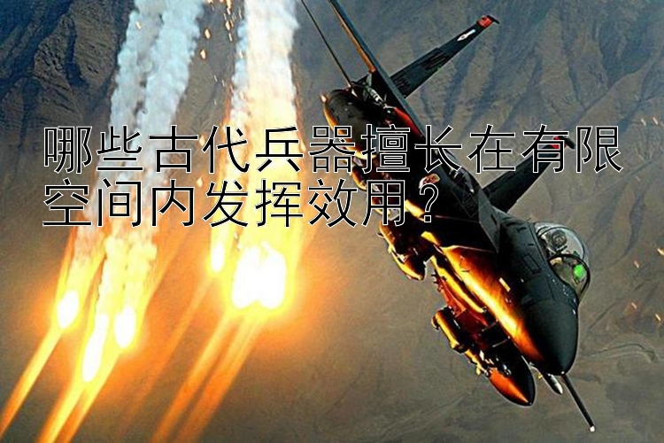 哪些古代兵器擅长在有限空间内发挥效用？