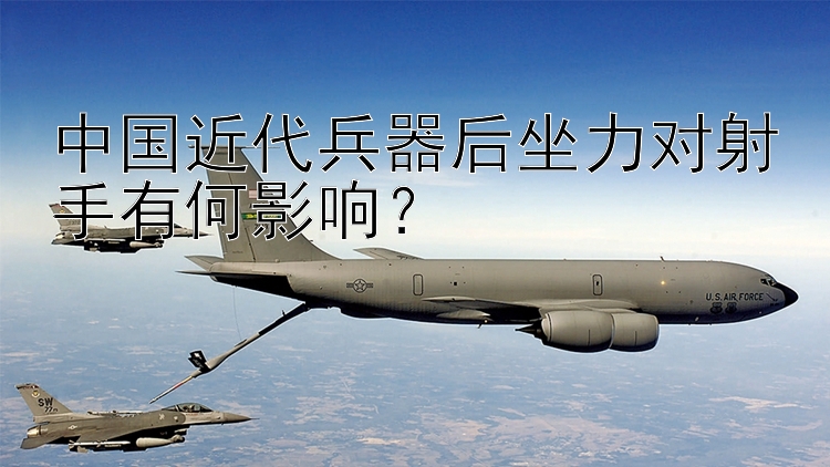 中国近代兵器后坐力对射手有何影响？