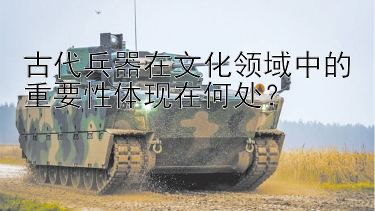 澳洲幸运10有什么公式 古代兵器在文化领域中的重要性体现在何处？