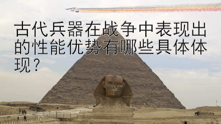 古代兵器在战争中表现出的性能优势有哪些具体体现？