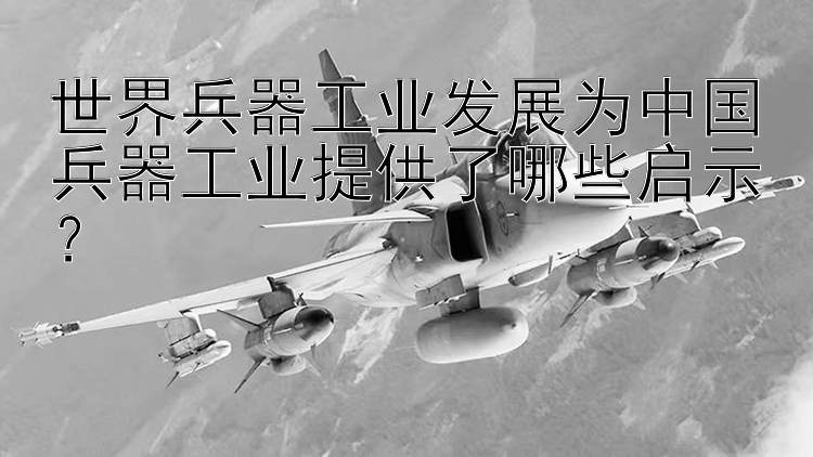 世界兵器工业发展为中国兵器工业提供了哪些启示？