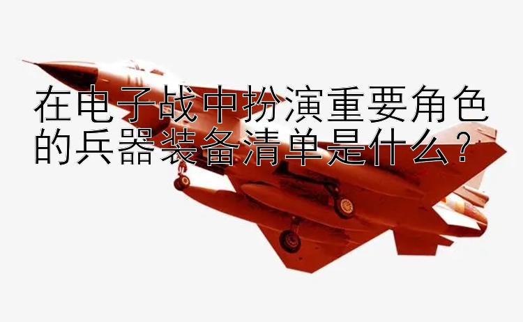 在电子战中扮演重要角色的兵器装备清单是什么？