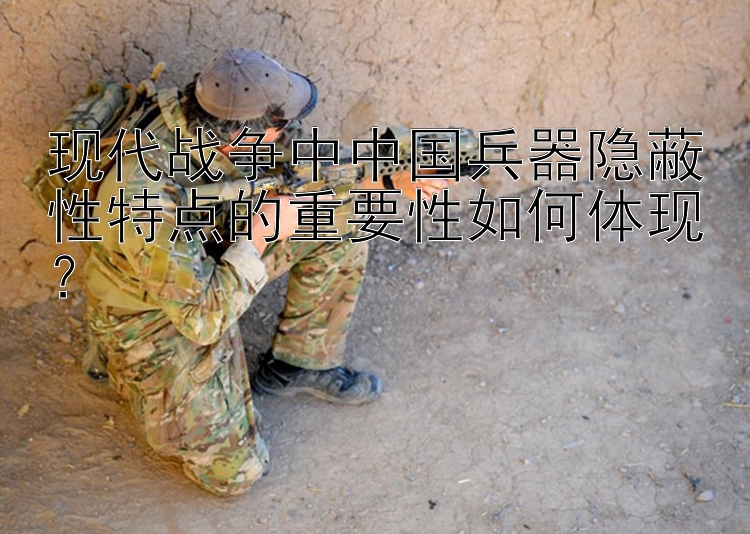 现代战争中中国兵器隐蔽性特点的重要性如何体现？