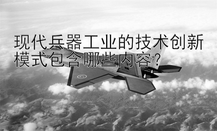 现代兵器工业的技术创新模式包含哪些内容？