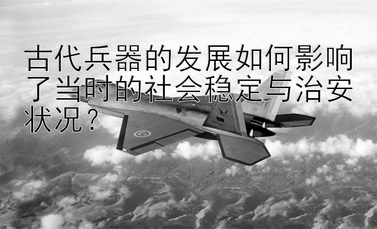 古代兵器的发展如何影响了当时的社会稳定与治安状况？