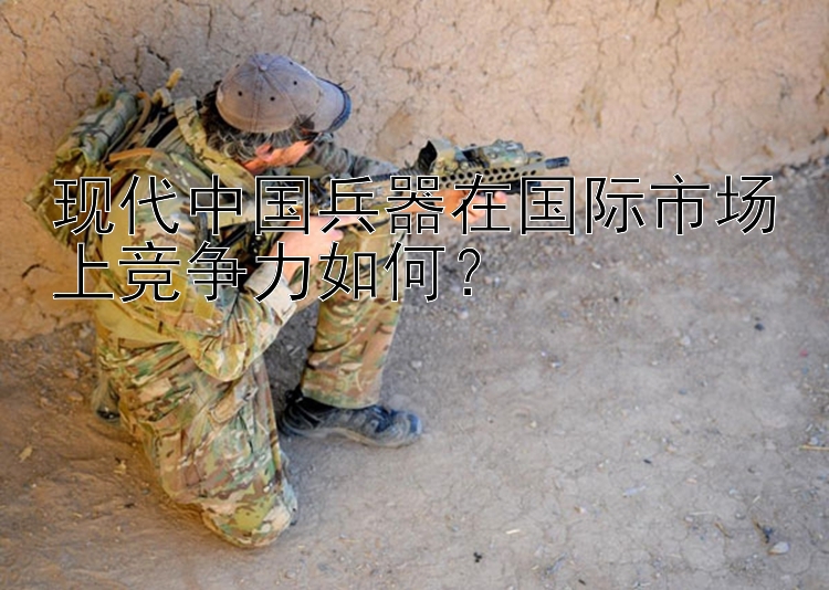 现代中国兵器在国际市场上竞争力如何？