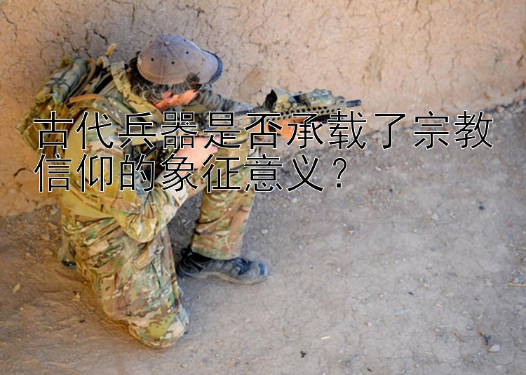 古代兵器是否承载了宗教信仰的象征意义？