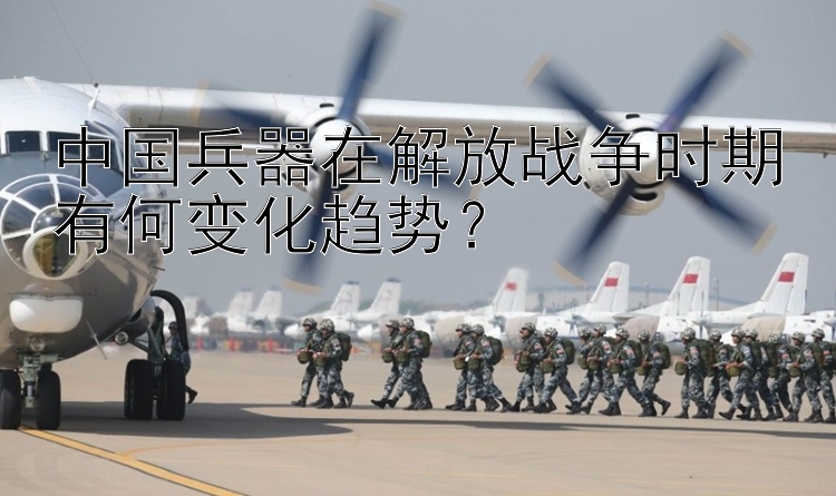 中国兵器在解放战争时期有何变化趋势？