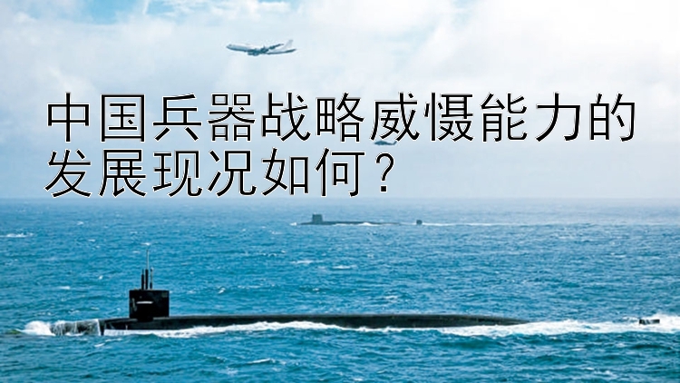 中国兵器战略威慑能力的发展现况如何？