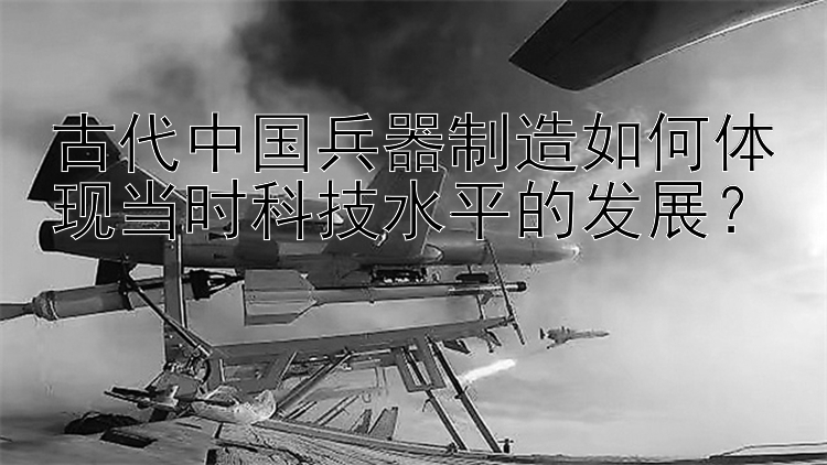 古代中国兵器制造如何体现当时科技水平的发展？