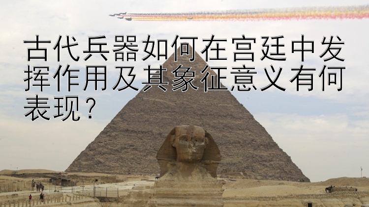 古代兵器如何在宫廷中发挥作用及其象征意义有何表现？