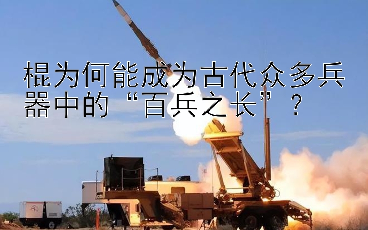 棍为何能成为古代众多兵器中的“百兵之长”？