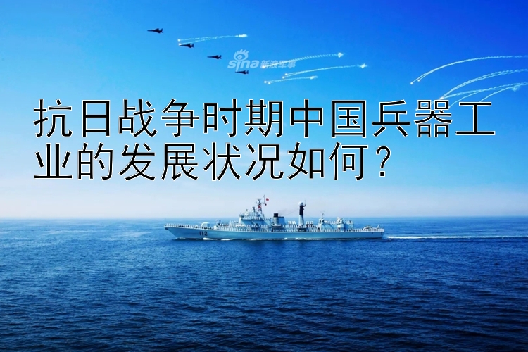 抗日战争时期中国兵器工业的发展状况如何？