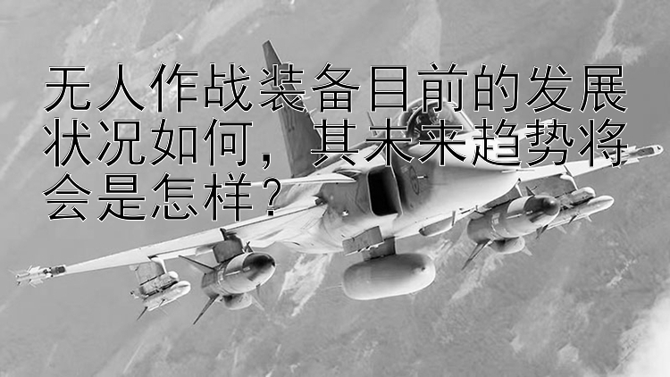 无人作战装备目前的发展状况如何，其未来趋势将会是怎样？