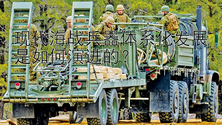 现代海战兵器体系化发展是如何演进的？