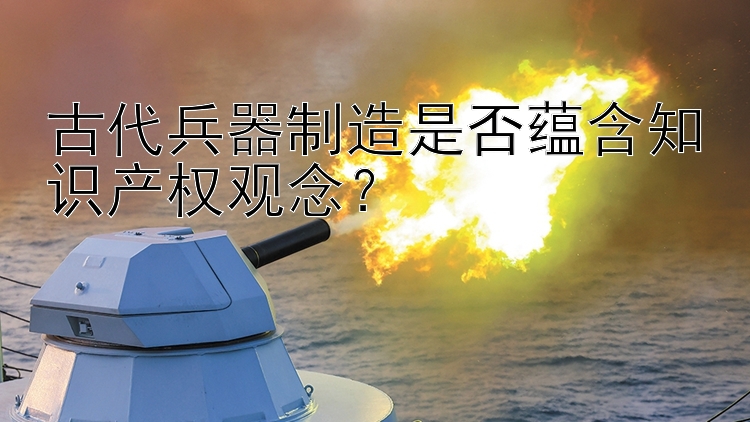 pk10不定位胆技巧 古代兵器制造是否蕴含知识产权观念？