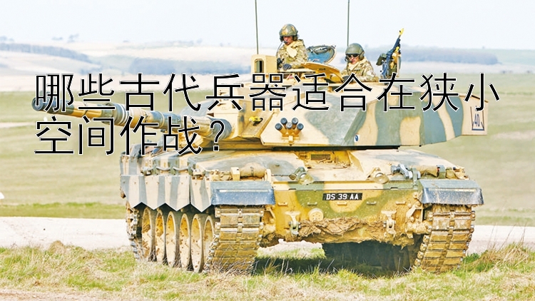 哪些古代兵器适合在狭小空间作战？