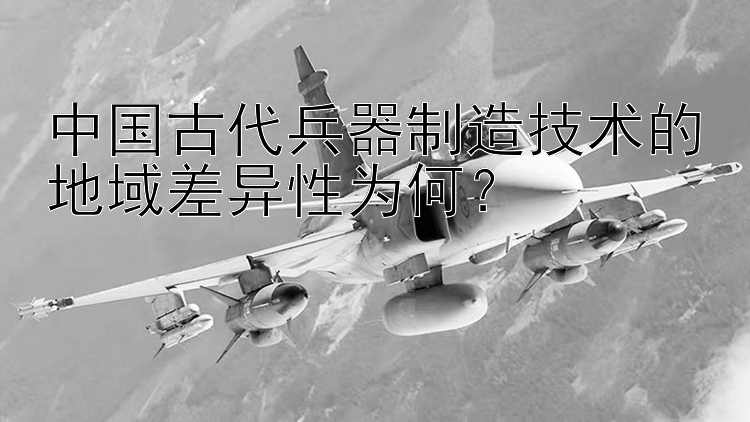 中国古代兵器制造技术的地域差异性为何？