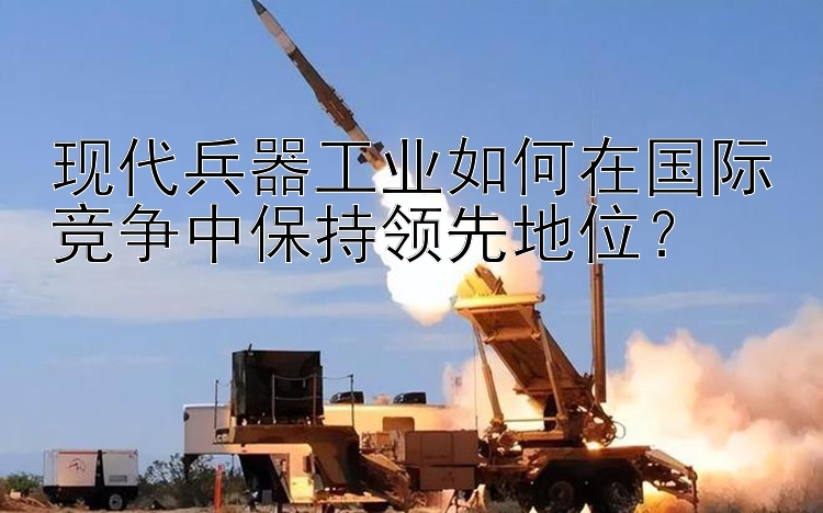 现代兵器工业如何在国际竞争中保持领先地位？