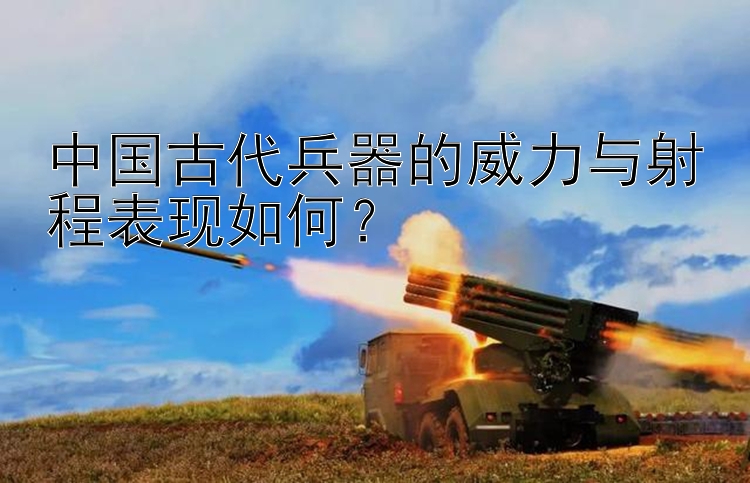 中国古代兵器的威力与射程表现如何？