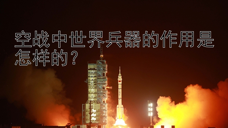 空战中世界兵器的作用是怎样的？