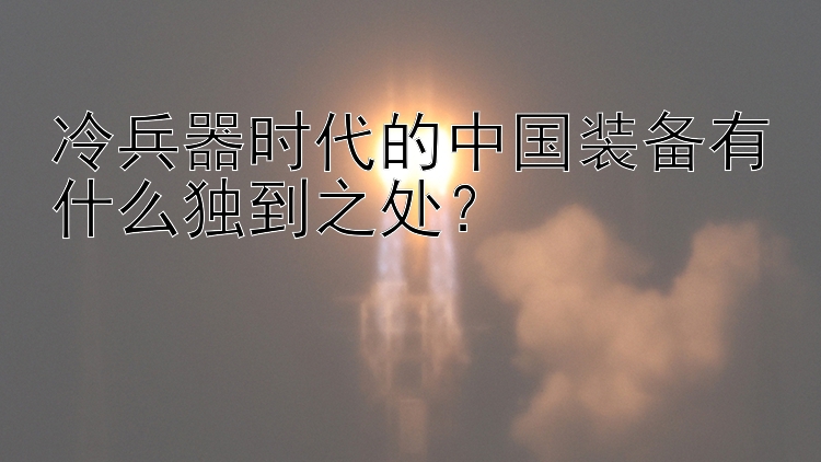 冷兵器时代的中国装备有什么独到之处？