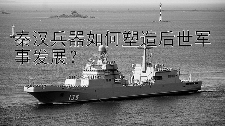 秦汉兵器如何塑造后世军事发展？