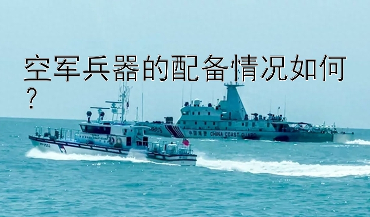 空军兵器的配备情况如何？