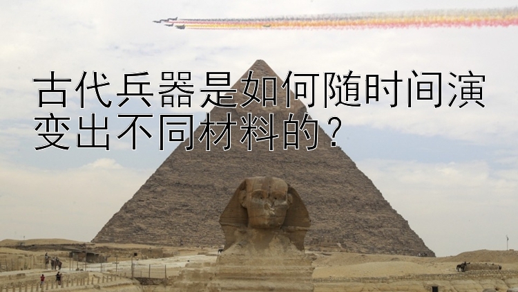 古代兵器是如何随时间演变出不同材料的？