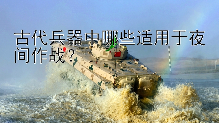 pk10回血上岸 古代兵器中哪些适用于夜间作战？