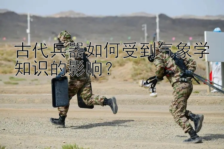 古代兵器如何受到气象学知识的影响？