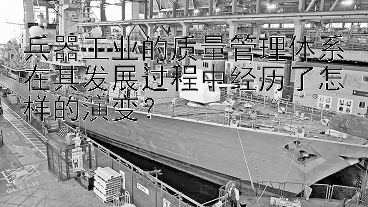 兵器工业的质量管理体系在其发展过程中经历了怎样的演变？