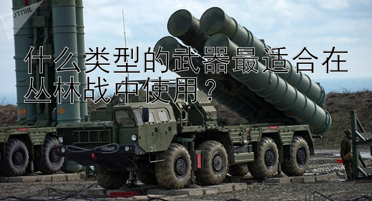 什么类型的武器最适合在丛林战中使用？