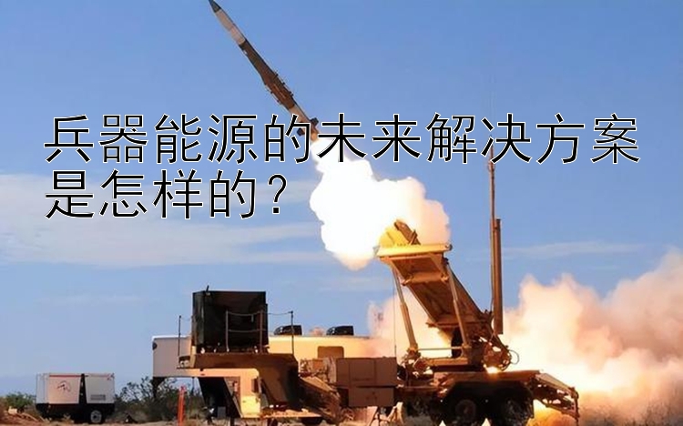 兵器能源的未来解决方案是怎样的？