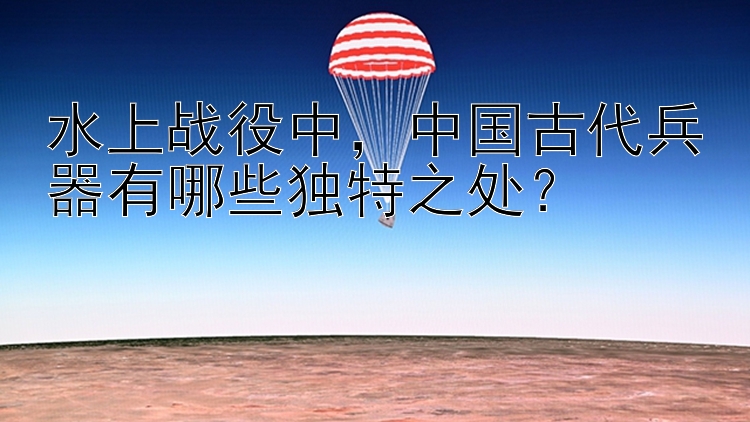 水上战役中，中国古代兵器有哪些独特之处？