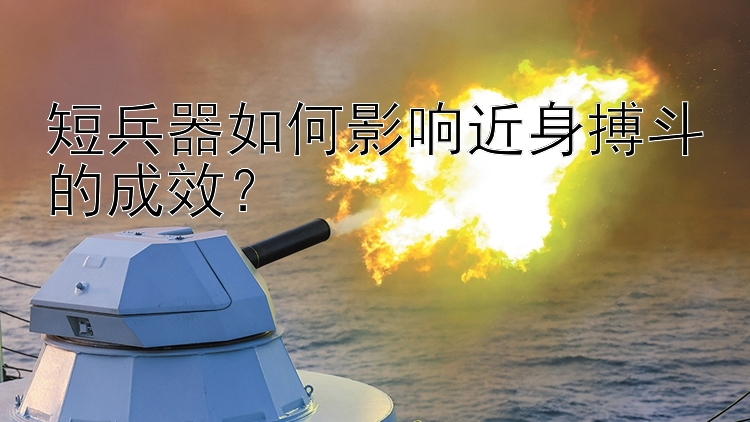 短兵器如何影响近身搏斗的成效？