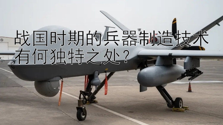 战国时期的兵器制造技术有何独特之处？