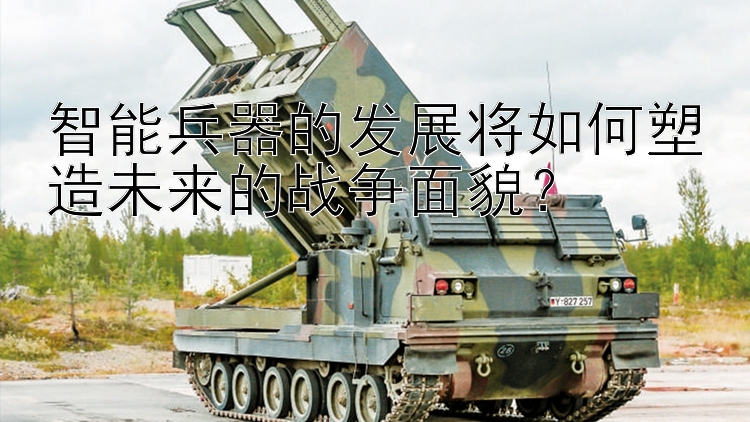 智能兵器的发展将如何塑造未来的战争面貌？