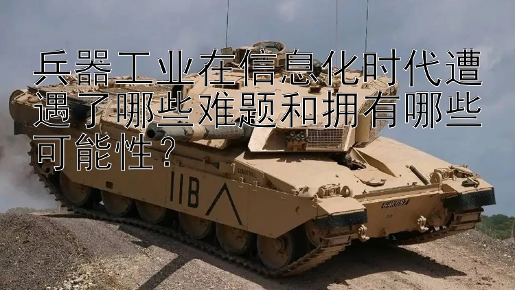 兵器工业在信息化时代遭遇了哪些难题和拥有哪些可能性？