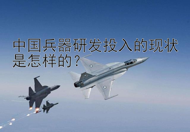 中国兵器研发投入的现状是怎样的？