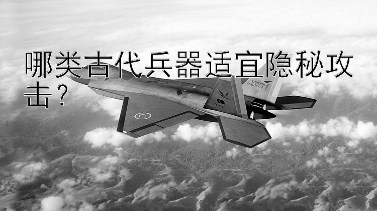 哪类古代兵器适宜隐秘攻击？