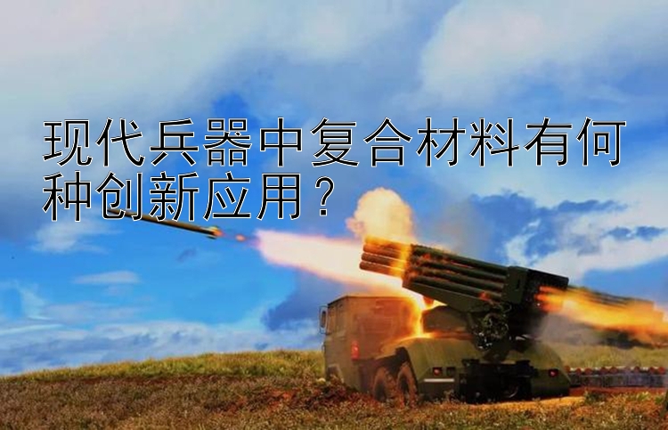 现代兵器中复合材料有何种创新应用？